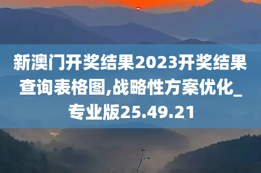 新澳门开奖结果2023开奖结果查询表格图,战略性方案优化_专业版25.49.21