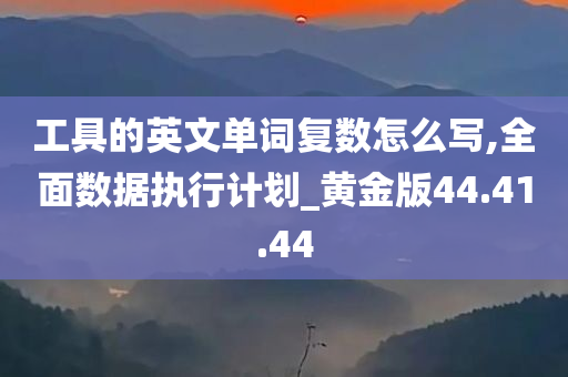 工具的英文单词复数怎么写,全面数据执行计划_黄金版44.41.44