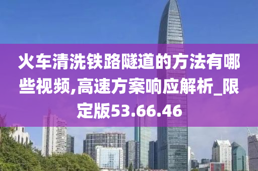 火车清洗铁路隧道的方法有哪些视频,高速方案响应解析_限定版53.66.46