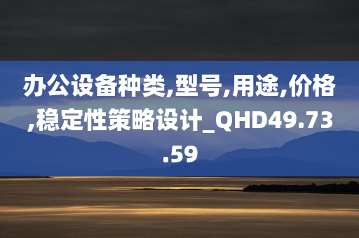 办公设备种类,型号,用途,价格,稳定性策略设计_QHD49.73.59