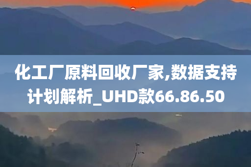 化工厂原料回收厂家,数据支持计划解析_UHD款66.86.50