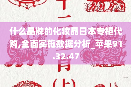 什么品牌的化妆品日本专柜代购,全面实施数据分析_苹果91.32.47