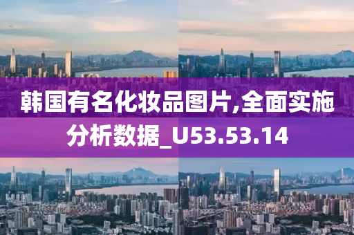 韩国有名化妆品图片,全面实施分析数据_U53.53.14