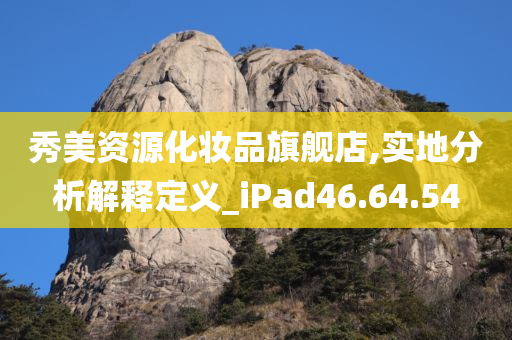 秀美资源化妆品旗舰店,实地分析解释定义_iPad46.64.54