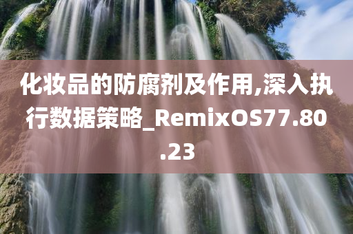 化妆品的防腐剂及作用,深入执行数据策略_RemixOS77.80.23