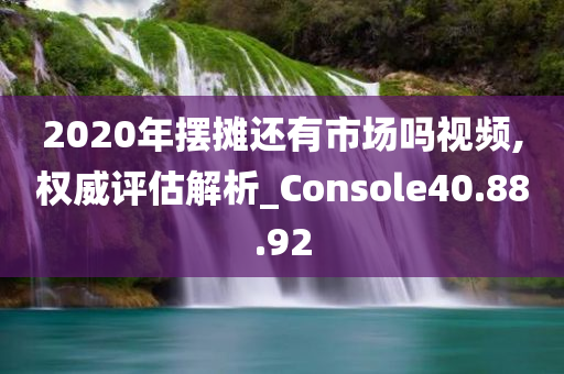 2020年摆摊还有市场吗视频,权威评估解析_Console40.88.92