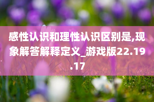 感性认识和理性认识区别是,现象解答解释定义_游戏版22.19.17