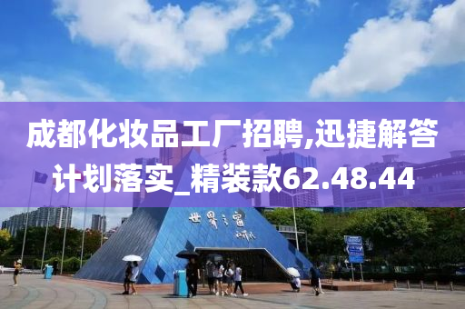 成都化妆品工厂招聘,迅捷解答计划落实_精装款62.48.44