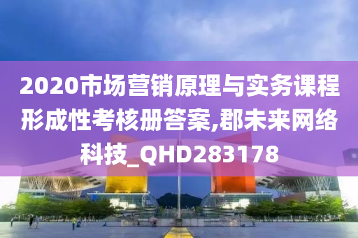 2020市场营销原理与实务课程形成性考核册答案,郡未来网络科技_QHD283178