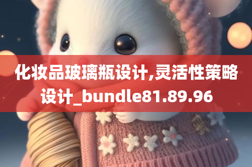 化妆品玻璃瓶设计,灵活性策略设计_bundle81.89.96