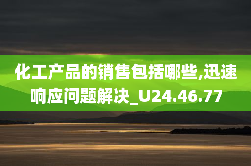 化工产品的销售包括哪些,迅速响应问题解决_U24.46.77