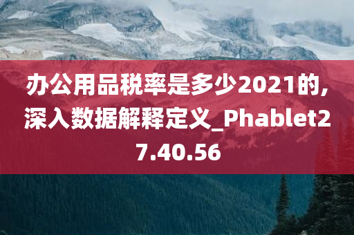 办公用品税率是多少2021的,深入数据解释定义_Phablet27.40.56