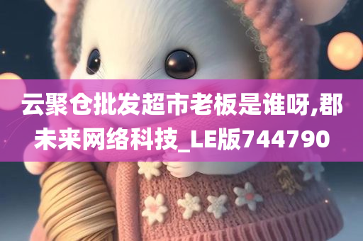 云聚仓批发超市老板是谁呀,郡未来网络科技_LE版744790