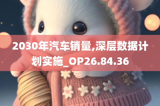 2030年汽车销量,深层数据计划实施_OP26.84.36