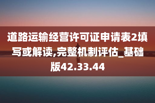 道路运输经营许可证申请表2填写或解读,完整机制评估_基础版42.33.44