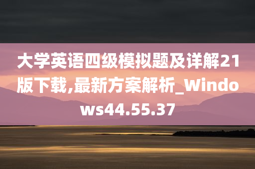 大学英语四级模拟题及详解21版下载,最新方案解析_Windows44.55.37