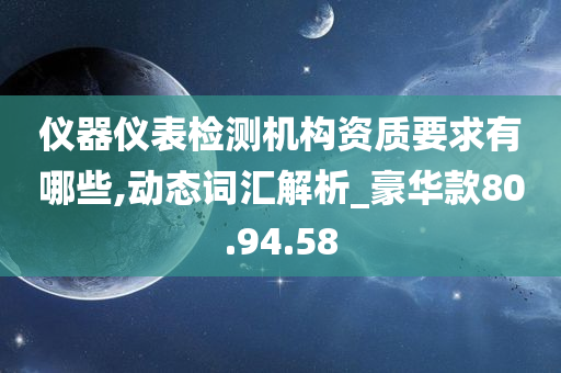 仪器仪表检测机构资质要求有哪些,动态词汇解析_豪华款80.94.58