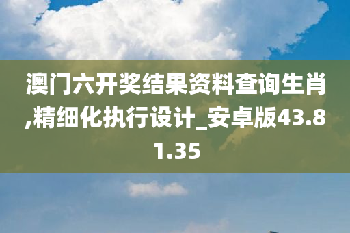 澳门六开奖结果资料查询生肖,精细化执行设计_安卓版43.81.35