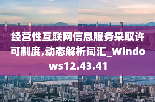 经营性互联网信息服务采取许可制度,动态解析词汇_Windows12.43.41