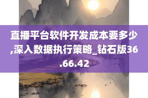 直播平台软件开发成本要多少,深入数据执行策略_钻石版36.66.42