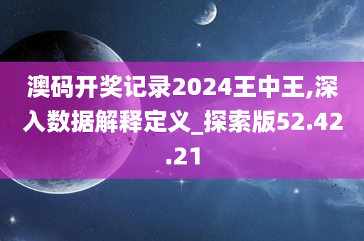 澳码开奖记录2024王中王,深入数据解释定义_探索版52.42.21