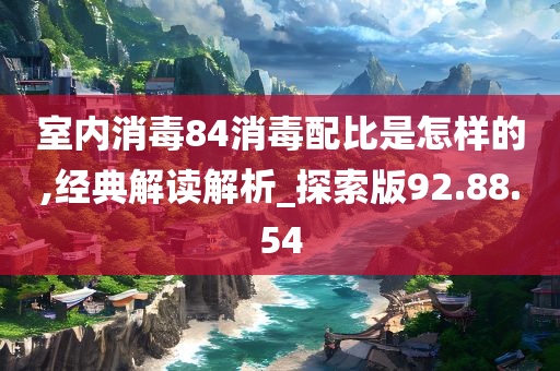 室内消毒84消毒配比是怎样的,经典解读解析_探索版92.88.54