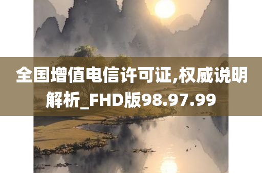 全国增值电信许可证,权威说明解析_FHD版98.97.99