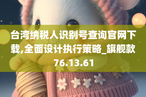 台湾纳税人识别号查询官网下载,全面设计执行策略_旗舰款76.13.61