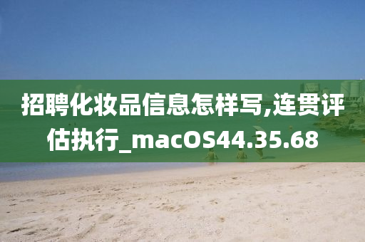 招聘化妆品信息怎样写,连贯评估执行_macOS44.35.68