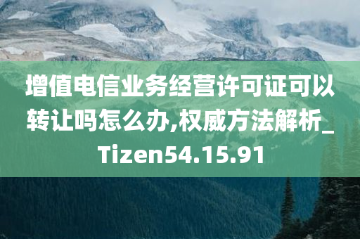 增值电信业务经营许可证可以转让吗怎么办,权威方法解析_Tizen54.15.91