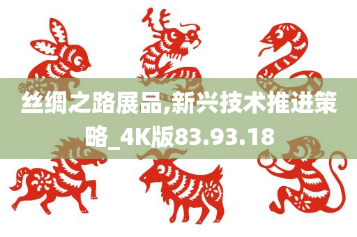 丝绸之路展品,新兴技术推进策略_4K版83.93.18