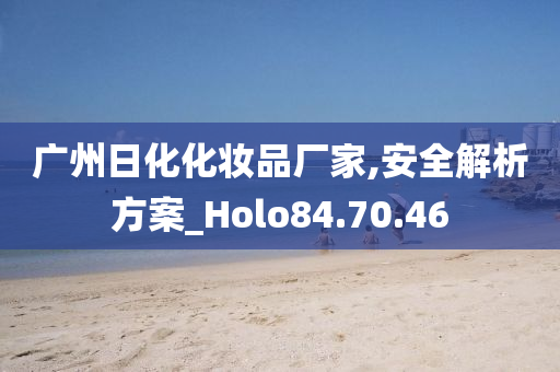 广州日化化妆品厂家,安全解析方案_Holo84.70.46