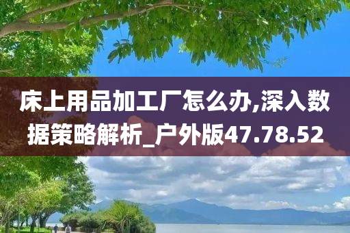 床上用品加工厂怎么办,深入数据策略解析_户外版47.78.52