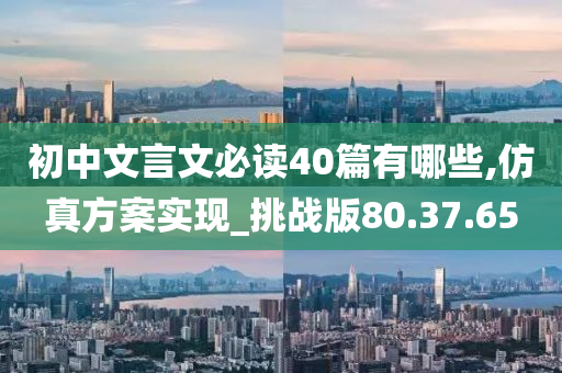 初中文言文必读40篇有哪些,仿真方案实现_挑战版80.37.65