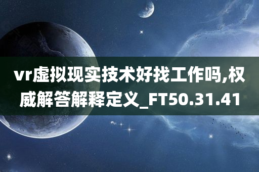 vr虚拟现实技术好找工作吗,权威解答解释定义_FT50.31.41