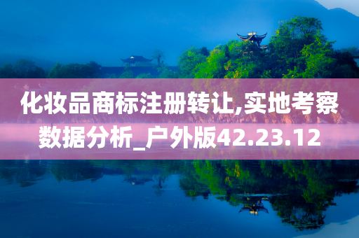 化妆品商标注册转让,实地考察数据分析_户外版42.23.12