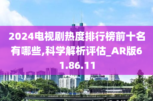 2024电视剧热度排行榜前十名有哪些,科学解析评估_AR版61.86.11