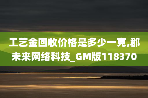 工艺金回收价格是多少一克,郡未来网络科技_GM版118370