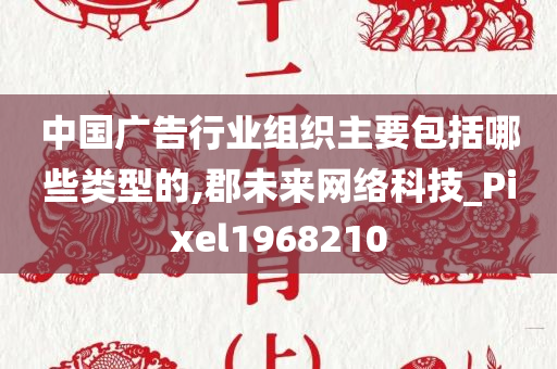 中国广告行业组织主要包括哪些类型的,郡未来网络科技_Pixel1968210