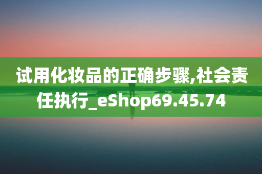 试用化妆品的正确步骤,社会责任执行_eShop69.45.74