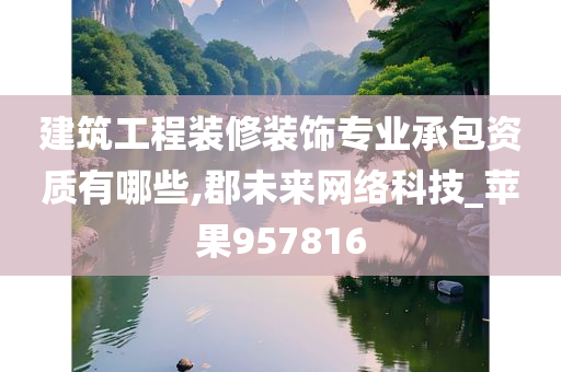 建筑工程装修装饰专业承包资质有哪些,郡未来网络科技_苹果957816