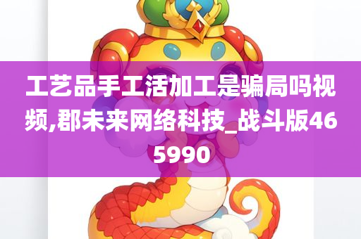 工艺品手工活加工是骗局吗视频,郡未来网络科技_战斗版465990