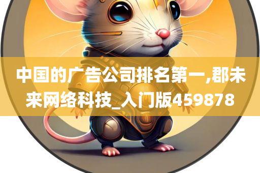 中国的广告公司排名第一,郡未来网络科技_入门版459878