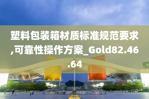 塑料包装箱材质标准规范要求,可靠性操作方案_Gold82.46.64