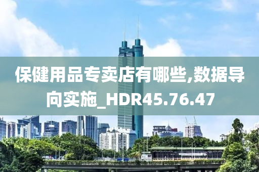 保健用品专卖店有哪些,数据导向实施_HDR45.76.47