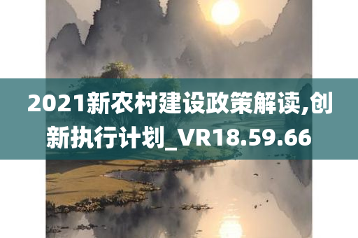 2021新农村建设政策解读,创新执行计划_VR18.59.66