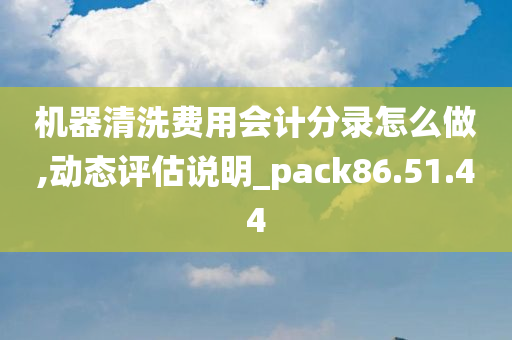 机器清洗费用会计分录怎么做,动态评估说明_pack86.51.44