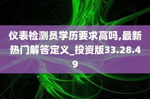 仪表检测员学历要求高吗,最新热门解答定义_投资版33.28.49