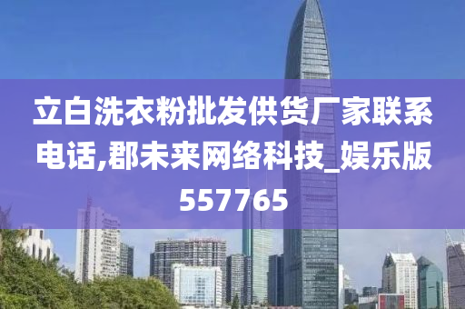 立白洗衣粉批发供货厂家联系电话,郡未来网络科技_娱乐版557765