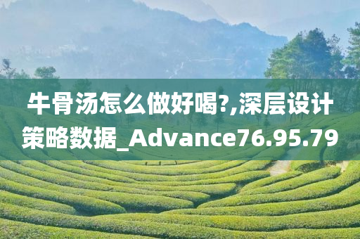 牛骨汤怎么做好喝?,深层设计策略数据_Advance76.95.79